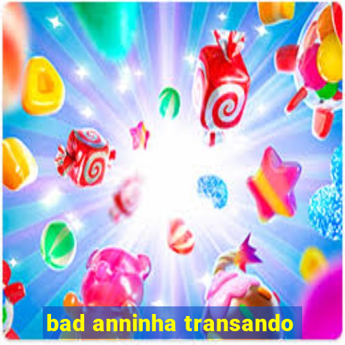 bad anninha transando